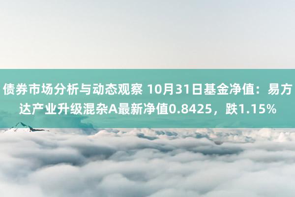 债券市场分析与动态观察 10月31日基金净值：易方达产业升级混杂A最新净值0.8425，跌1.15%