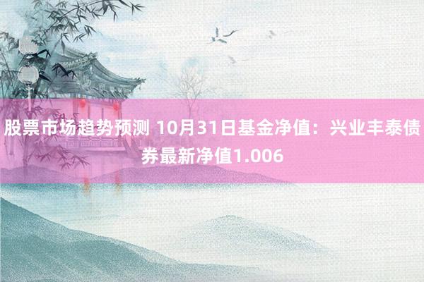 股票市场趋势预测 10月31日基金净值：兴业丰泰债券最新净值1.006