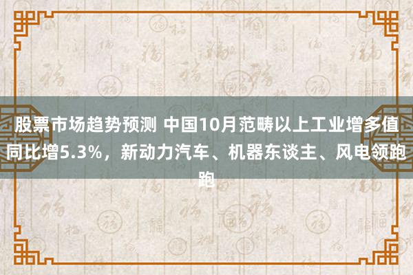 股票市场趋势预测 中国10月范畴以上工业增多值同比增5.3%，新动力汽车、机器东谈主、风电领跑