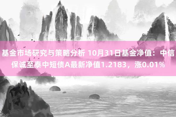 基金市场研究与策略分析 10月31日基金净值：中信保诚至泰中短债A最新净值1.2183，涨0.01%