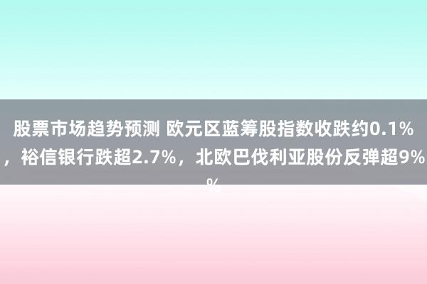 股票市场趋势预测 欧元区蓝筹股指数收跌约0.1%，裕信银行跌超2.7%，北欧巴伐利亚股份反弹超9%