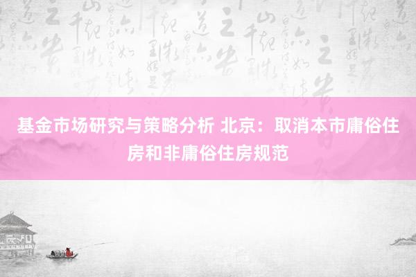 基金市场研究与策略分析 北京：取消本市庸俗住房和非庸俗住房规范