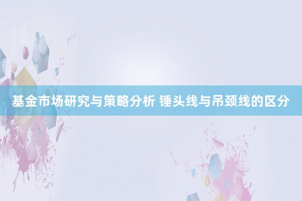 基金市场研究与策略分析 锤头线与吊颈线的区分