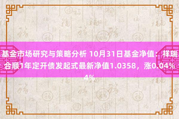 基金市场研究与策略分析 10月31日基金净值：祥瑞合顺1年定开债发起式最新净值1.0358，涨0.04%