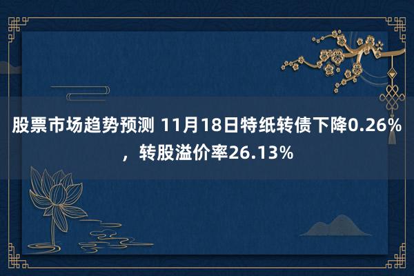 股票市场趋势预测 11月18日特纸转债下降0.26%，转股溢价率26.13%