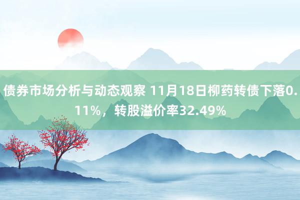 债券市场分析与动态观察 11月18日柳药转债下落0.11%，转股溢价率32.49%