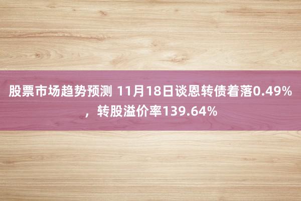 股票市场趋势预测 11月18日谈恩转债着落0.49%，转股溢价率139.64%