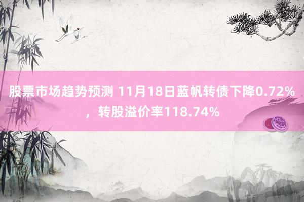 股票市场趋势预测 11月18日蓝帆转债下降0.72%，转股溢价率118.74%