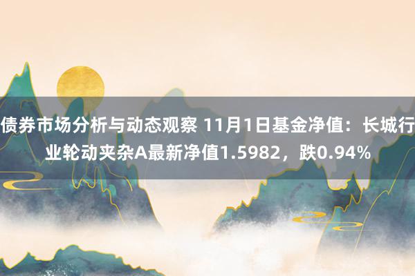 债券市场分析与动态观察 11月1日基金净值：长城行业轮动夹杂A最新净值1.5982，跌0.94%