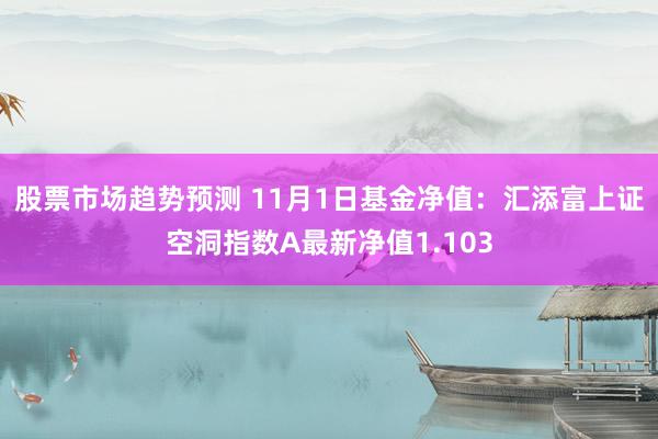 股票市场趋势预测 11月1日基金净值：汇添富上证空洞指数A最新净值1.103