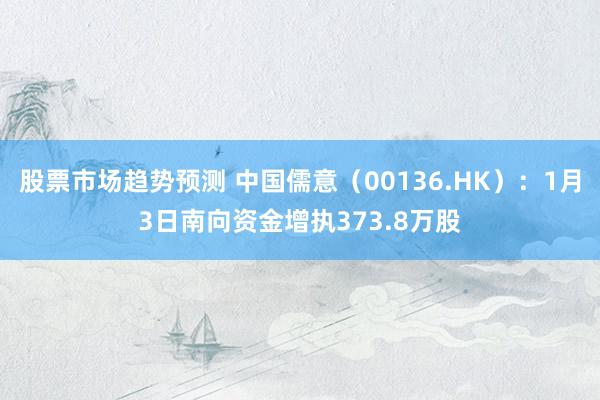 股票市场趋势预测 中国儒意（00136.HK）：1月3日南向资金增执373.8万股