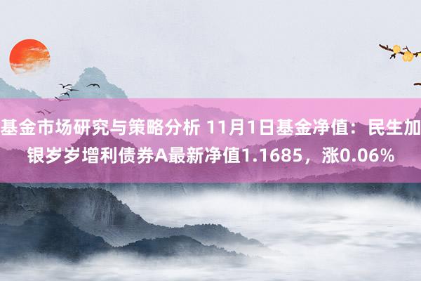 基金市场研究与策略分析 11月1日基金净值：民生加银岁岁增利债券A最新净值1.1685，涨0.06%