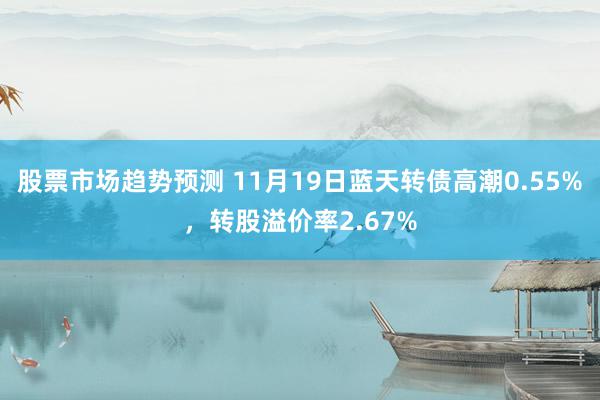 股票市场趋势预测 11月19日蓝天转债高潮0.55%，转股溢价率2.67%