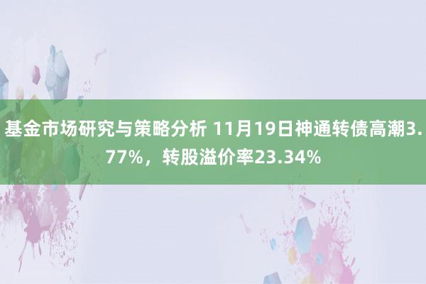 基金市场研究与策略分析 11月19日神通转债高潮3.77%，转股溢价率23.34%