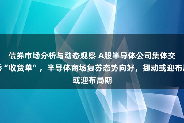 债券市场分析与动态观察 A股半导体公司集体交优秀“收货单”，半导体商场复苏态势向好，挪动或迎布局期