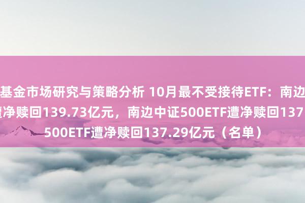 基金市场研究与策略分析 10月最不受接待ETF：南边中证1000ETF遭净赎回139.73亿元，南边中证500ETF遭净赎回137.29亿元（名单）