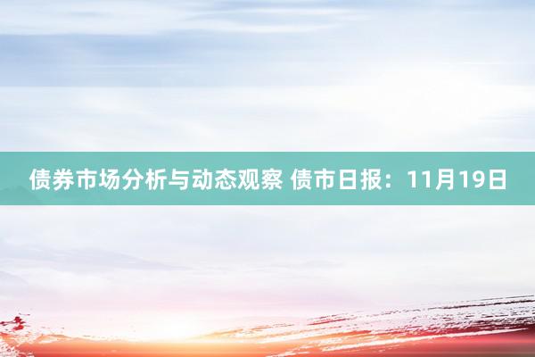 债券市场分析与动态观察 债市日报：11月19日