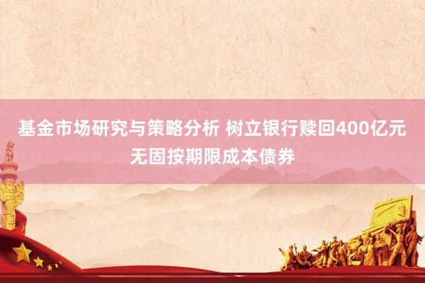 基金市场研究与策略分析 树立银行赎回400亿元无固按期限成本债券