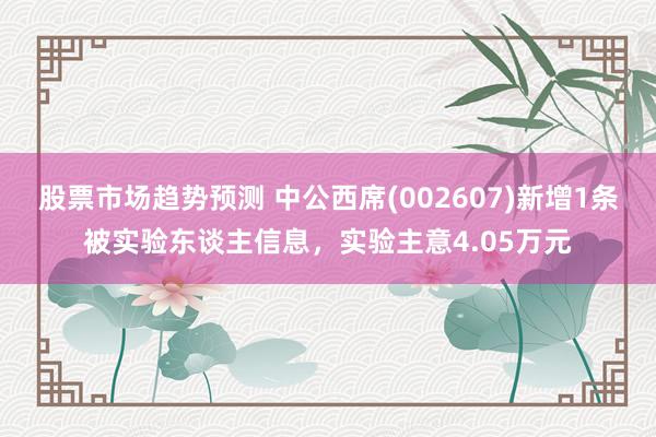 股票市场趋势预测 中公西席(002607)新增1条被实验东谈主信息，实验主意4.05万元