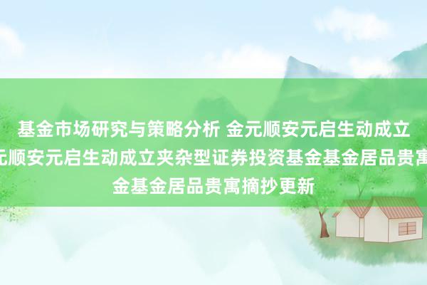 基金市场研究与策略分析 金元顺安元启生动成立夹杂: 金元顺安元启生动成立夹杂型证券投资基金基金居品贵寓摘抄更新