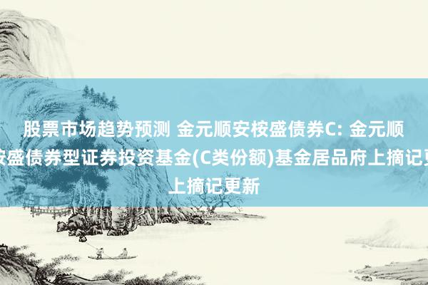 股票市场趋势预测 金元顺安桉盛债券C: 金元顺安桉盛债券型证券投资基金(C类份额)基金居品府上摘记更新