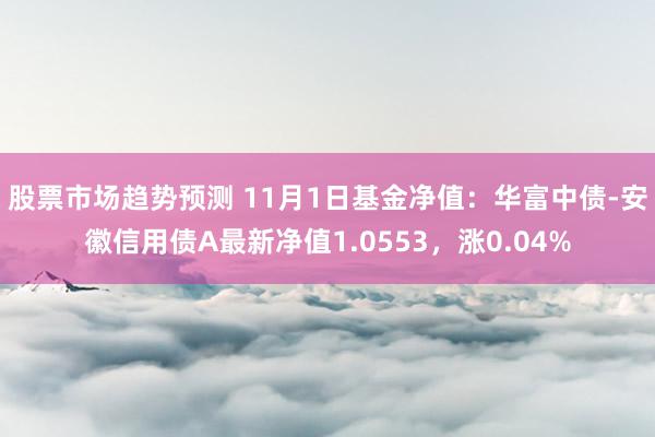 股票市场趋势预测 11月1日基金净值：华富中债-安徽信用债A最新净值1.0553，涨0.04%