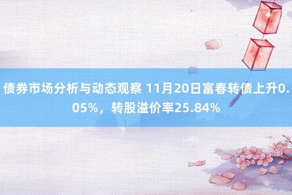 债券市场分析与动态观察 11月20日富春转债上升0.05%，转股溢价率25.84%