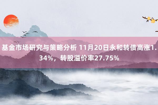 基金市场研究与策略分析 11月20日永和转债高涨1.34%，转股溢价率27.75%