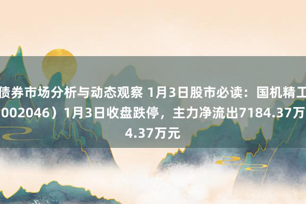 债券市场分析与动态观察 1月3日股市必读：国机精工（002046）1月3日收盘跌停，主力净流出7184.37万元