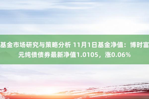 基金市场研究与策略分析 11月1日基金净值：博时富元纯债债券最新净值1.0105，涨0.06%