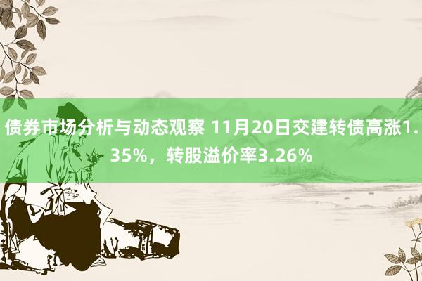 债券市场分析与动态观察 11月20日交建转债高涨1.35%，转股溢价率3.26%