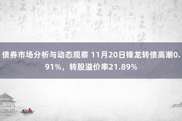 债券市场分析与动态观察 11月20日锋龙转债高潮0.91%，转股溢价率21.89%