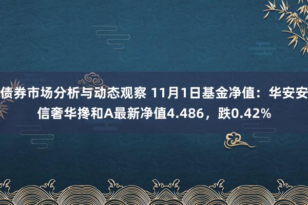 债券市场分析与动态观察 11月1日基金净值：华安安信奢华搀和A最新净值4.486，跌0.42%