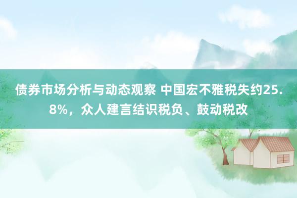 债券市场分析与动态观察 中国宏不雅税失约25.8%，众人建言结识税负、鼓动税改