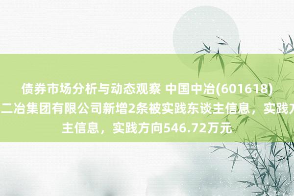 债券市场分析与动态观察 中国中冶(601618)控股的中国二十二冶集团有限公司新增2条被实践东谈主信息，实践方向546.72万元