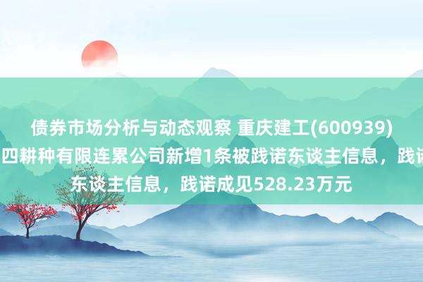 债券市场分析与动态观察 重庆建工(600939)控股的重庆建工第四耕种有限连累公司新增1条被践诺东谈主信息，践诺成见528.23万元