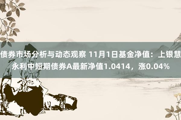 债券市场分析与动态观察 11月1日基金净值：上银慧永利中短期债券A最新净值1.0414，涨0.04%