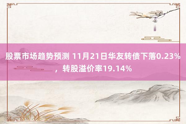 股票市场趋势预测 11月21日华友转债下落0.23%，转股溢价率19.14%