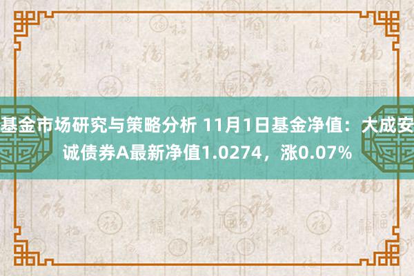 基金市场研究与策略分析 11月1日基金净值：大成安诚债券A最新净值1.0274，涨0.07%