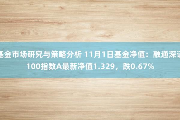 基金市场研究与策略分析 11月1日基金净值：融通深证100指数A最新净值1.329，跌0.67%