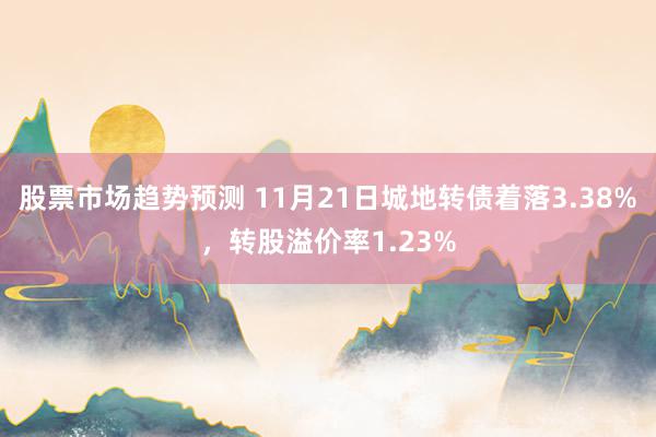 股票市场趋势预测 11月21日城地转债着落3.38%，转股溢价率1.23%