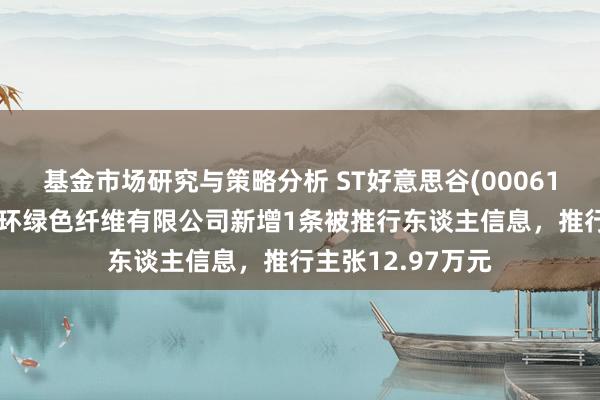 基金市场研究与策略分析 ST好意思谷(000615)参股的湖北金环绿色纤维有限公司新增1条被推行东谈主信息，推行主张12.97万元