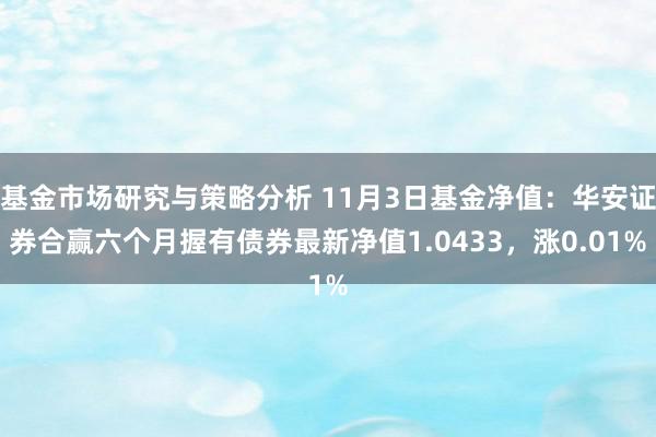 基金市场研究与策略分析 11月3日基金净值：华安证券合赢六个月握有债券最新净值1.0433，涨0.01%