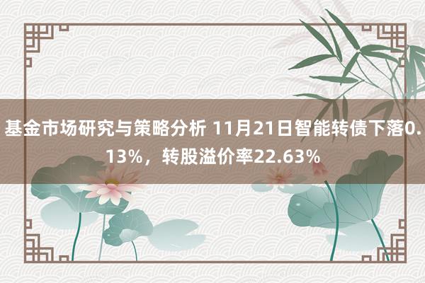 基金市场研究与策略分析 11月21日智能转债下落0.13%，转股溢价率22.63%