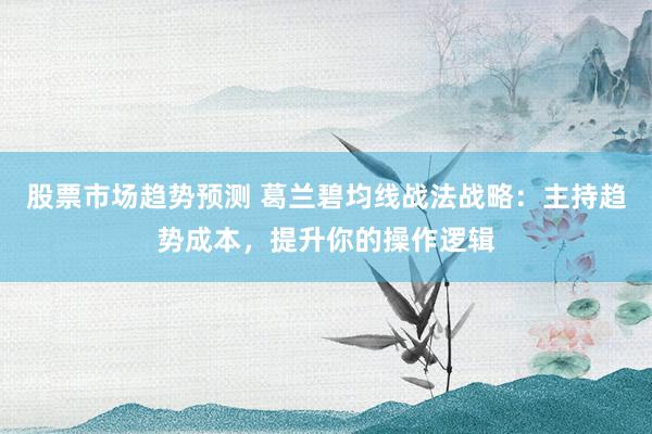 股票市场趋势预测 葛兰碧均线战法战略：主持趋势成本，提升你的操作逻辑