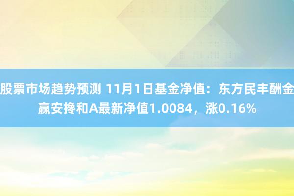 股票市场趋势预测 11月1日基金净值：东方民丰酬金赢安搀和A最新净值1.0084，涨0.16%