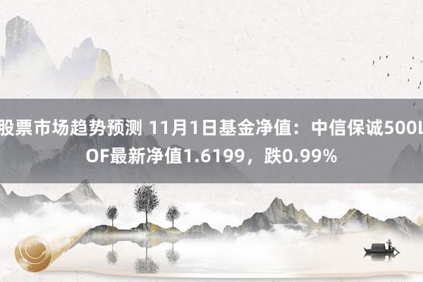 股票市场趋势预测 11月1日基金净值：中信保诚500LOF最新净值1.6199，跌0.99%