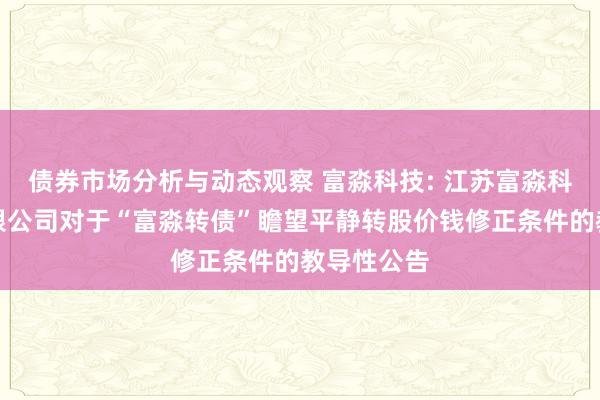 债券市场分析与动态观察 富淼科技: 江苏富淼科技股份有限公司对于“富淼转债”瞻望平静转股价钱修正条件的教导性公告