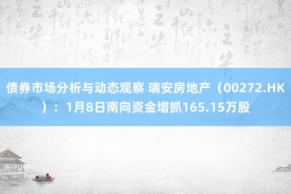 债券市场分析与动态观察 瑞安房地产（00272.HK）：1月8日南向资金增抓165.15万股