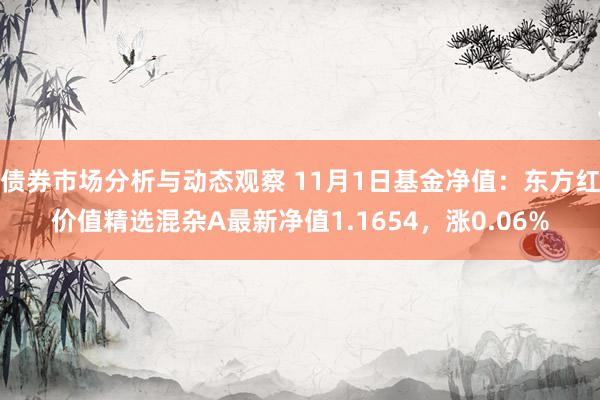 债券市场分析与动态观察 11月1日基金净值：东方红价值精选混杂A最新净值1.1654，涨0.06%